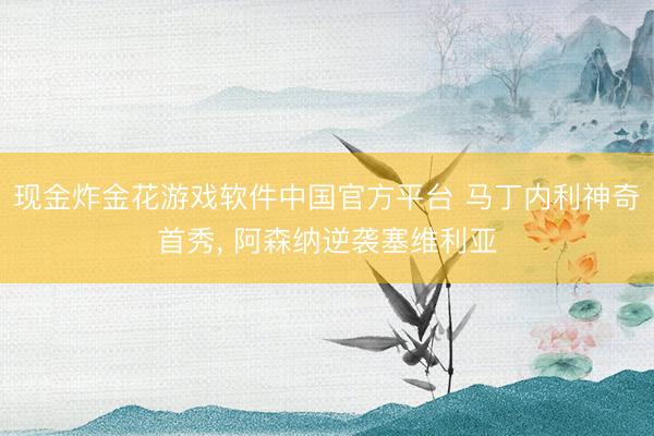 现金炸金花游戏软件中国官方平台 马丁内利神奇首秀， 阿森纳逆袭塞维利亚