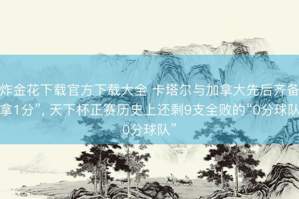 炸金花下载官方下载大全 卡塔尔与加拿大先后齐备“拿1分”， 天下杯正赛历史上还剩9支全败的“0分球队”