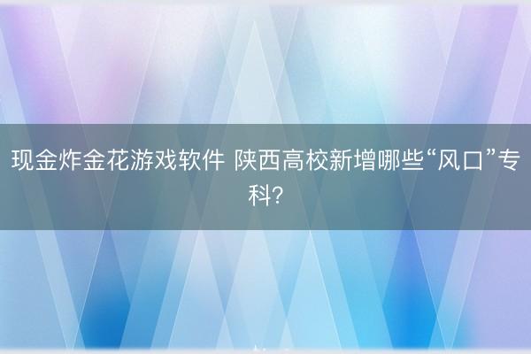 现金炸金花游戏软件 陕西高校新增哪些“风口”专科？