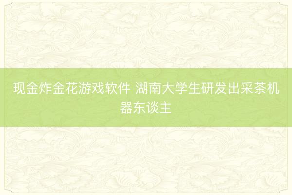 现金炸金花游戏软件 湖南大学生研发出采茶机器东谈主