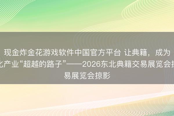 现金炸金花游戏软件中国官方平台 让典籍，成为文化产业“超越的路子”——2026东北典籍交易展览会掠影