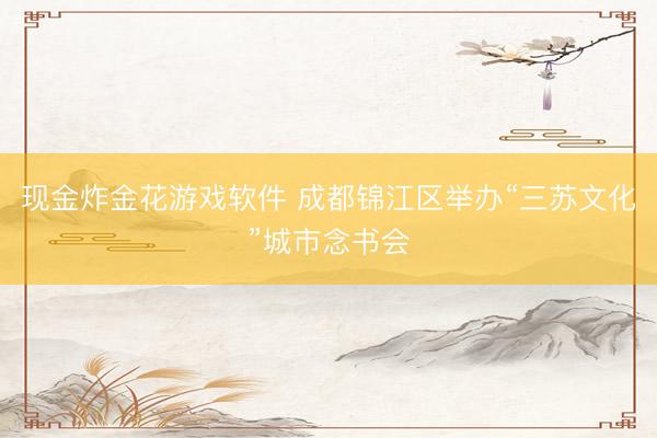 现金炸金花游戏软件 成都锦江区举办“三苏文化”城市念书会