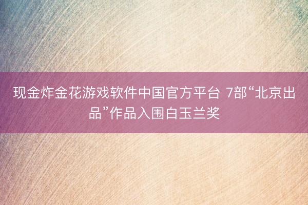 现金炸金花游戏软件中国官方平台 7部“北京出品”作品入围白玉兰奖