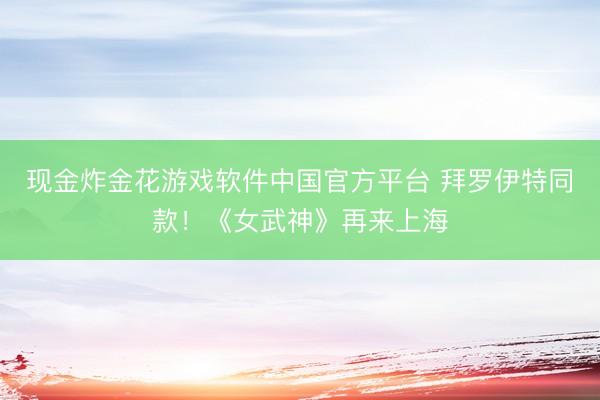 现金炸金花游戏软件中国官方平台 拜罗伊特同款！《女武神》再来上海