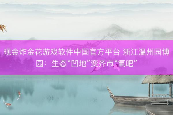 现金炸金花游戏软件中国官方平台 浙江温州园博园：生态“凹地”变齐市“氧吧”