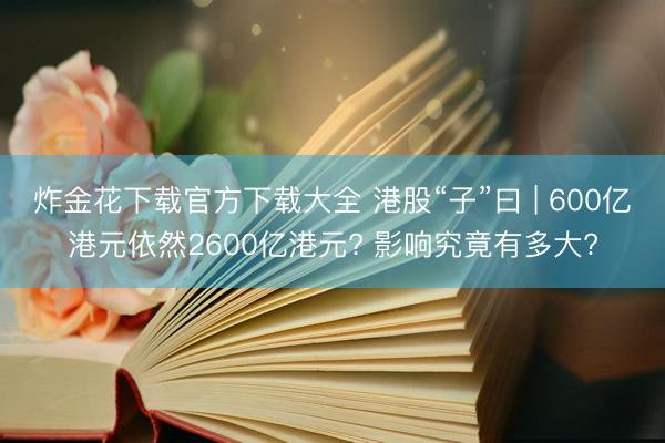 炸金花下载官方下载大全 港股“子”曰 | 600亿港元依然2600亿港元? 影响究竟有多大?