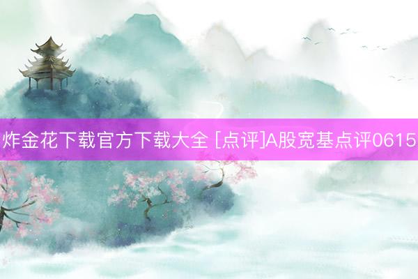 炸金花下载官方下载大全 [点评]A股宽基点评0615