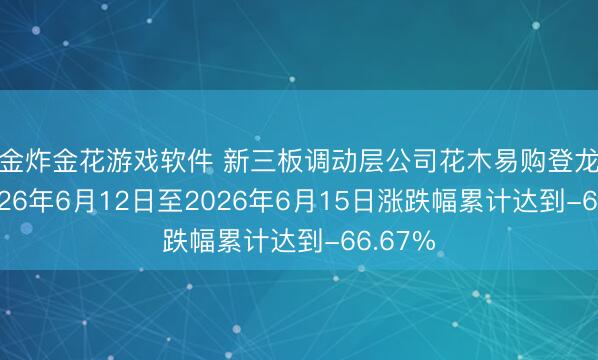 现金炸金花游戏软件 新三板调动层公司花木易购登龙虎榜: 2026年6月12日至2026年6月15日涨跌幅累计达到-66.67%