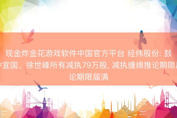 现金炸金花游戏软件中国官方平台 经纬股份: 鼓励钟宜国、徐世峰所有减执79万股， 减执缠绵推论期限届满