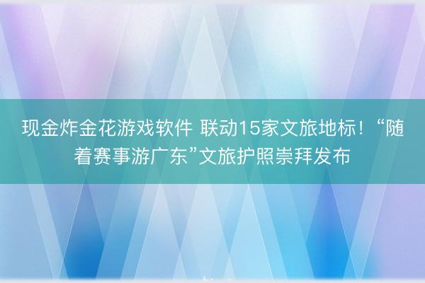 现金炸金花游戏软件 联动15家文旅地标！“随着赛事游广东”文旅护照崇拜发布