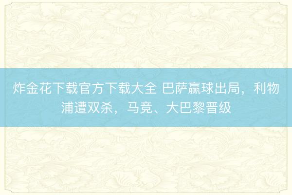 炸金花下载官方下载大全 巴萨赢球出局，利物浦遭双杀，马竞、大巴黎晋级