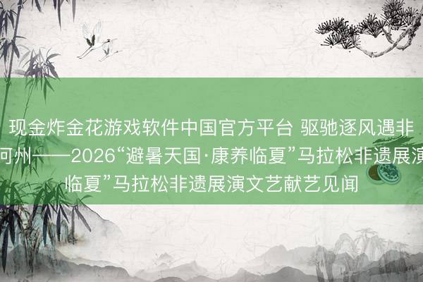 现金炸金花游戏软件中国官方平台 驱驰逐风遇非遗江山传韵醉河州——2026“避暑天国·康养临夏”马拉松非遗展演文艺献艺见闻