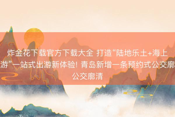 炸金花下载官方下载大全 打造“陆地乐土+海上漫游”一站式出游新体验! 青岛新增一条预约式公交廓清
