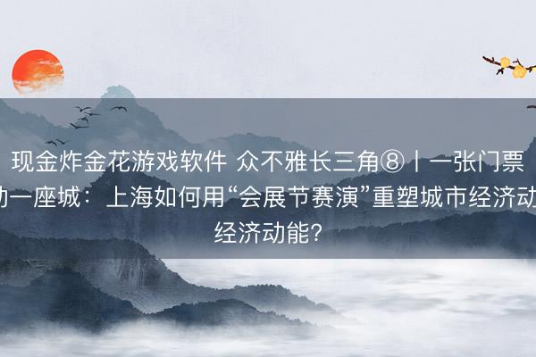 现金炸金花游戏软件 众不雅长三角⑧丨一张门票撬动一座城：上海如何用“会展节赛演”重塑城市经济动能?