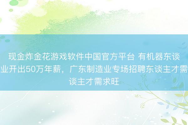 现金炸金花游戏软件中国官方平台 有机器东谈主企业开出50万年薪，广东制造业专场招聘东谈主才需求旺