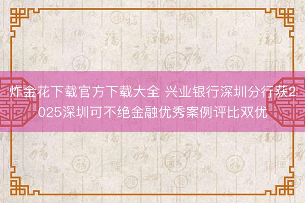 炸金花下载官方下载大全 兴业银行深圳分行获2025深圳可不绝金融优秀案例评比双优