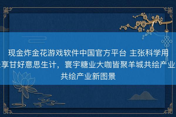 现金炸金花游戏软件中国官方平台 主张科学用糖，乐享甘好意思生计，寰宇糖业大咖皆聚羊城共绘产业新图景