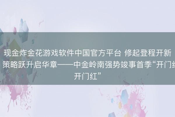 现金炸金花游戏软件中国官方平台 修起登程开新局 策略跃升启华章——中金岭南强势竣事首季“开门红”