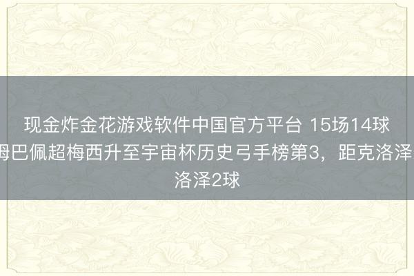 现金炸金花游戏软件中国官方平台 15场14球！姆巴佩超梅西升至宇宙杯历史弓手榜第3，距克洛泽2球