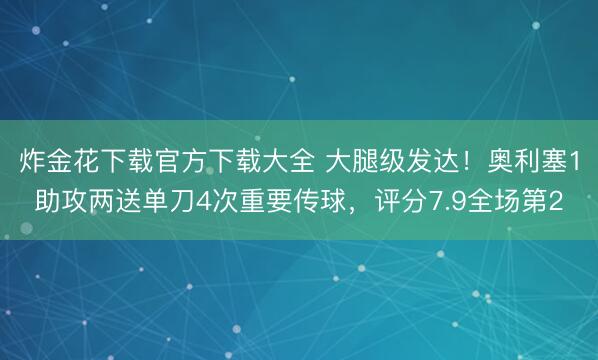 炸金花下载官方下载大全 大腿级发达！奥利塞1助攻两送单刀4次重要传球，评分7.9全场第2