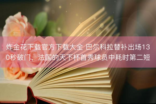 炸金花下载官方下载大全 巴尔科拉替补出场130秒破门，法国的天下杯首秀球员中耗时第二短