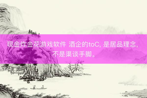 现金炸金花游戏软件 酒企的toC， 是居品理念， 不是渠谈手脚。