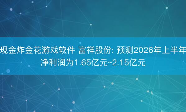 现金炸金花游戏软件 富祥股份: 预测2026年上半年净利润为1.65亿元~2.15亿元
