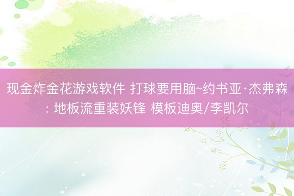 现金炸金花游戏软件 打球要用脑~约书亚·杰弗森: 地板流重装妖锋 模板迪奥/李凯尔