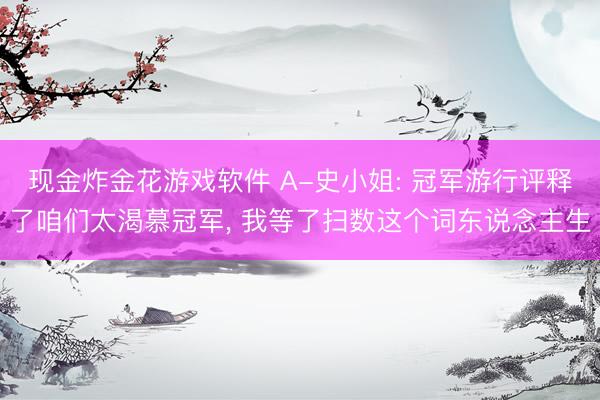 现金炸金花游戏软件 A-史小姐: 冠军游行评释了咱们太渴慕冠军， 我等了扫数这个词东说念主生