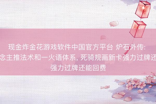现金炸金花游戏软件中国官方平台 炉石外传: 猎东说念主推法术和一火语体系, 死骑规画新卡强力过牌还能回费